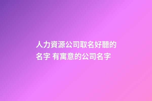 人力資源公司取名好聽的名字 有寓意的公司名字-第1張-公司起名-玄機派